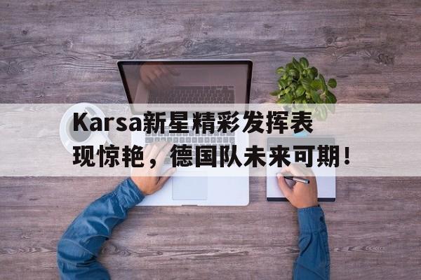 亚博体育-关于Karsa新星精彩发挥表现惊艳，德国队未来可期！的信息